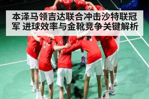 本泽马领吉达联合冲击沙特联冠军 进球效率与金靴竞争关键解析