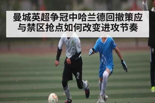 曼城英超争冠中哈兰德回撤策应与禁区抢点如何改变进攻节奏