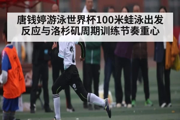 唐钱婷游泳世界杯100米蛙泳出发反应与洛杉矶周期训练节奏重心